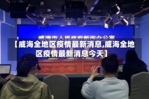 【威海全地区疫情最新消息,威海全地区疫情最新消息今天】