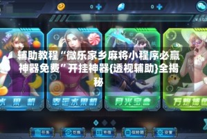 辅助教程“微乐家乡麻将小程序必赢神器免费”开挂神器{透视辅助}全揭秘