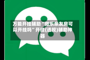 万能开挂辅助“微乐亲友房可以开挂吗”开挂(透视)辅助神器