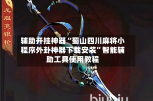 辅助开挂神器“蜀山四川麻将小程序外卦神器下载安装”智能辅助工具使用教程