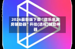2026最新版下载“微乐亲友房辅助器”开挂(透视)辅助神器