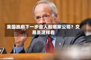 美国政府下一步会入股哪家公司？交易员这样看