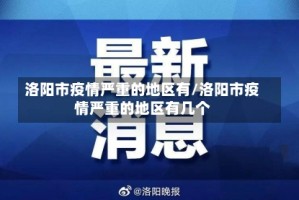洛阳市疫情严重的地区有/洛阳市疫情严重的地区有几个