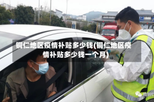 铜仁地区疫情补贴多少钱(铜仁地区疫情补贴多少钱一个月)