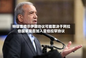 特朗普暗示伊朗协议可能取决于阿拉伯国家是否加入亚伯拉罕协议