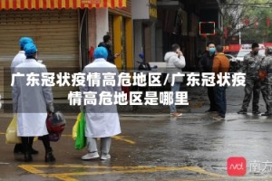 广东冠状疫情高危地区/广东冠状疫情高危地区是哪里