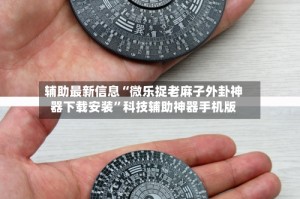 辅助最新信息“微乐捉老麻子外卦神器下载安装”科技辅助神器手机版