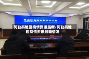 阿勒泰地区疫情资讯最新/阿勒泰地区疫情资讯最新情况