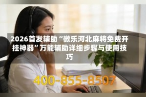 2026首发辅助“微乐河北麻将免费开挂神器”万能辅助详细步骤与使用技巧