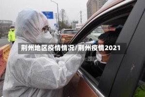 荆州地区疫情情况/荆州疫情2021