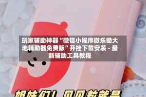 玩家辅助神器“微信小程序微乐锄大地辅助器免费版”开挂下载安装 - 最新辅助工具教程