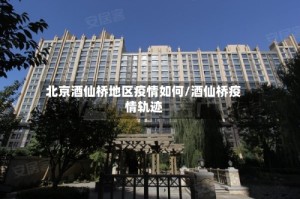 北京酒仙桥地区疫情如何/酒仙桥疫情轨迹