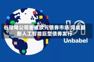 谷歌母公司重返欧元债券市场 完成最新人工智能巨型债券发行