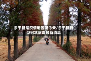 余干县是疫情地区吗今天/余干县新型冠状病毒最新消息