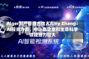 Alger资产管理合伙人Amy Zhang：AI投资方面，中小盘企业和生命科学领域潜力巨大