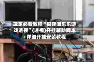 玩家必看教程“福建闽乐乐游戏透视”(透视)开挂辅助脚本+详细开挂安装教程