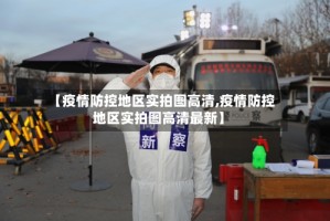 【疫情防控地区实拍图高清,疫情防控地区实拍图高清最新】