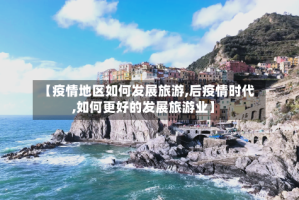 【疫情地区如何发展旅游,后疫情时代,如何更好的发展旅游业】