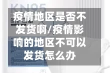 疫情地区是否不发货啊/疫情影响的地区不可以发货怎么办