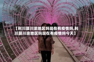 【利川算川渝地区吗现在有疫情吗,利川算川渝地区吗现在有疫情吗今天】