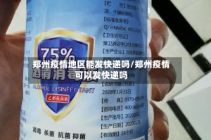 郑州疫情地区能发快递吗/郑州疫情可以发快递吗
