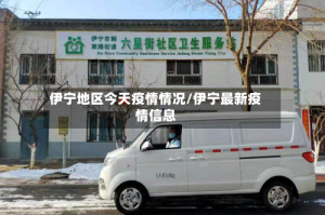 伊宁地区今天疫情情况/伊宁最新疫情信息