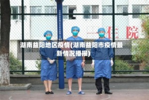 湖南益阳地区疫情(湖南益阳市疫情最新情况播报)