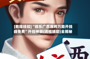 [教程经验]“微乐广西麻将万能开挂器免费”开挂神器{透视辅助}全揭秘