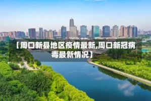【周口新县地区疫情最新,周口新冠病毒最新情况】
