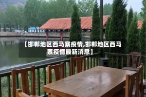 【邯郸地区西马寨疫情,邯郸地区西马寨疫情最新消息】