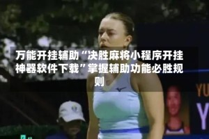 万能开挂辅助“决胜麻将小程序开挂神器软件下载”掌握辅助功能必胜规则