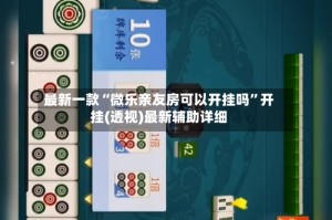 最新一款“微乐亲友房可以开挂吗”开挂(透视)最新辅助详细