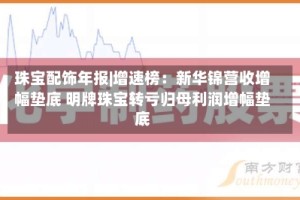 珠宝配饰年报|增速榜：新华锦营收增幅垫底 明牌珠宝转亏归母利润增幅垫底