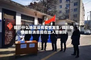 铜川什么地区没有疫情发生/铜川疫情最新消息现在出入管制吗