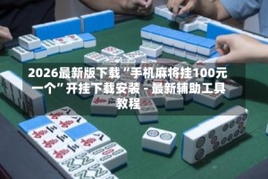2026最新版下载“手机麻将挂100元一个”开挂下载安装 - 最新辅助工具教程