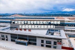 广州增城不是疫情地区吧(广州增城不是疫情地区吧最新消息)