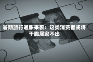 暑期旅行通胀来袭：这类消费者或将干脆居家不出