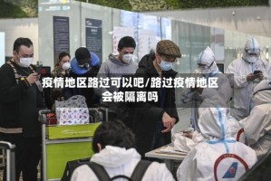 疫情地区路过可以吧/路过疫情地区会被隔离吗