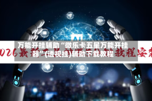 万能开挂辅助“微乐卡五星万能开挂器”(透视挂)辅助下载教程