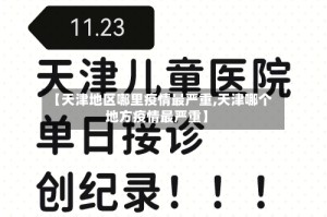 【天津地区哪里疫情最严重,天津哪个地方疫情最严重】