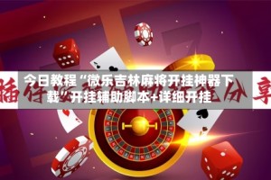 今日教程“微乐吉林麻将开挂神器下载”开挂辅助脚本+详细开挂