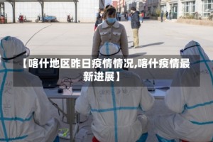 【喀什地区昨日疫情情况,喀什疫情最新进展】