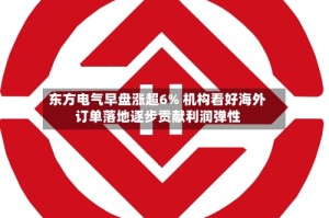 东方电气早盘涨超6% 机构看好海外订单落地逐步贡献利润弹性