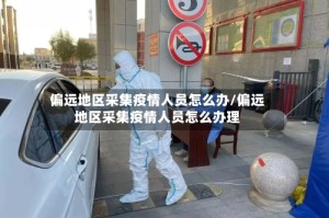 偏远地区采集疫情人员怎么办/偏远地区采集疫情人员怎么办理