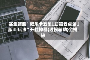 实测辅助“微乐卡五星輔助器安卓免費版遊戲玩法”开挂神器{透视辅助}全揭秘