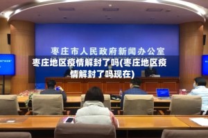 枣庄地区疫情解封了吗(枣庄地区疫情解封了吗现在)
