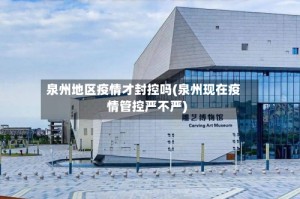 泉州地区疫情才封控吗(泉州现在疫情管控严不严)