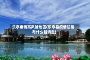 乐亭疫情高风险地区(乐亭县疫情防控有什么新消息)