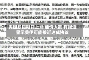 美国股指期货上涨 油价大跌 有报道显示美伊可能接近达成协议