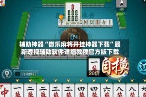 辅助神器“微乐麻将开挂神器下载”最新透视辅助软件详细教程官方版下载